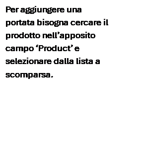 Casella di testo: Per aggiungere una portata bisogna cercare il prodotto nell’apposito campo ‘Product’ e selezionare dalla lista a scomparsa.